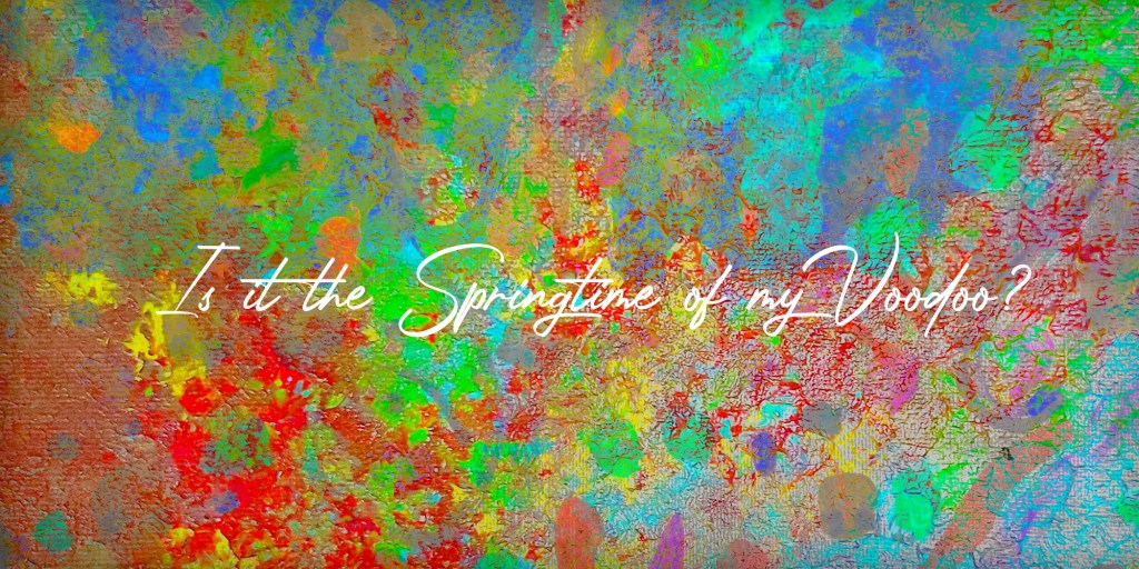 Is it the Springtime of my&nbsp;Voodoo?